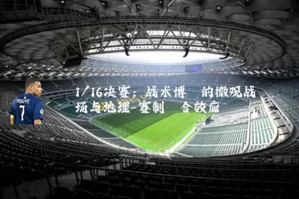 1/16决赛：战术博弈的微观战场与地理-赛制耦合效应