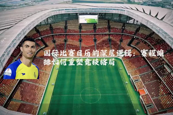 国际比赛日历的深层逻辑:赛程编排如何重塑竞技格局