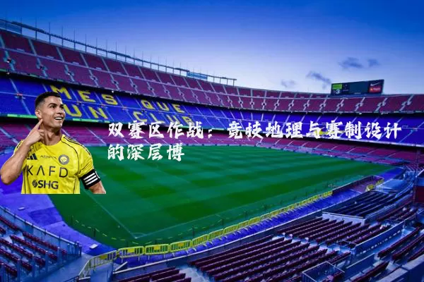 双赛区作战：竞技地理与赛制设计的深层博弈
