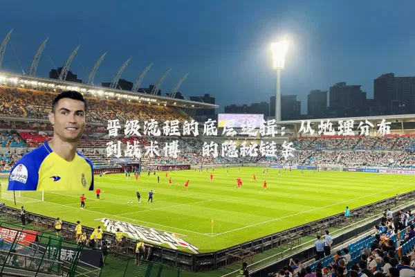 晋级流程的底层逻辑:从地理分布到战术博弈的隐秘链条