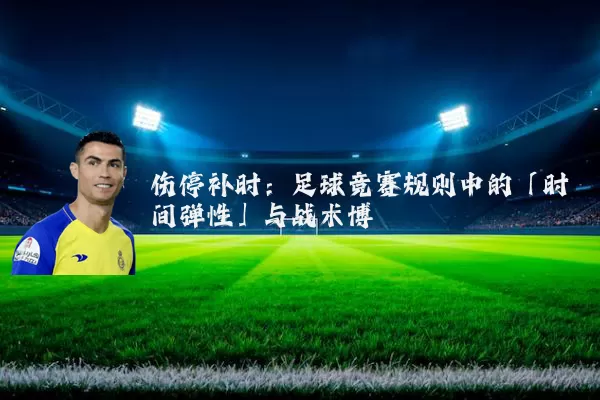 伤停补时：足球竞赛规则中的「时间弹性」与战术博弈