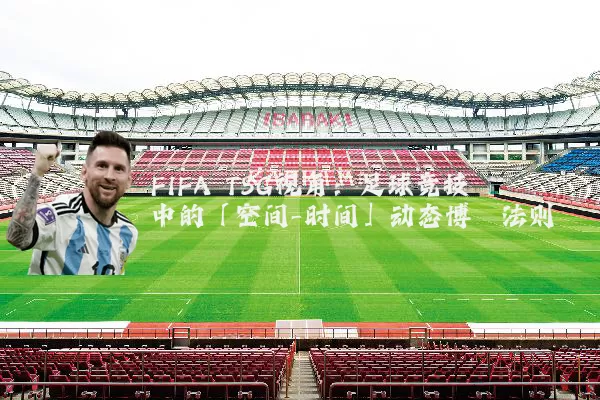 FIFA TSG视角：足球竞技中的「空间-时间」动态博弈法则