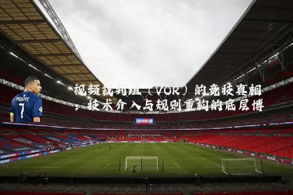 视频裁判组（VOR）的竞技真相：技术介入与规则重构的底层博弈