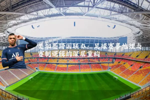 美加墨跨国联办：足球赛事地理与赛制逻辑的深层重构