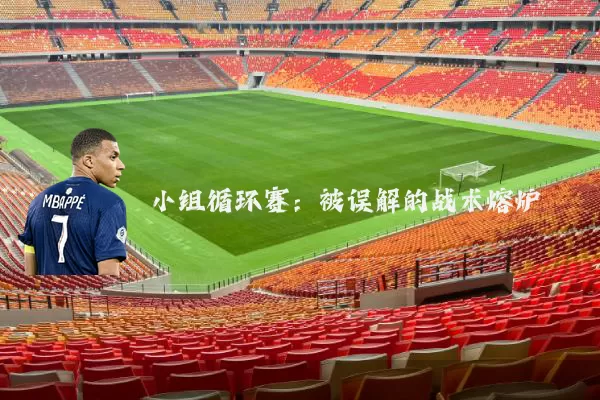 小组循环赛:被误解的战术熔炉