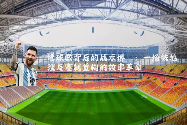 进球数背后的战术博弈：一场被地理与赛制重构的效率革命