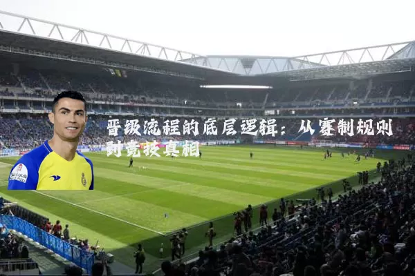 晋级流程的底层逻辑:从赛制规则到竞技真相