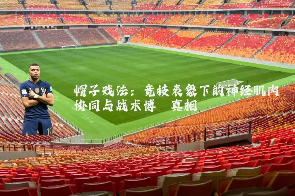 帽子戏法：竞技表象下的神经肌肉协同与战术博弈真相