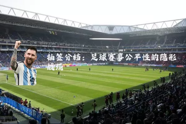 抽签分档:足球赛事公平性的隐形战场